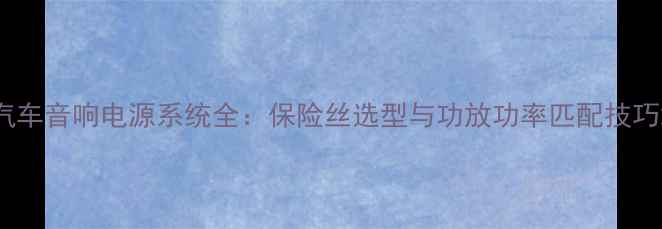 图片 汽车音响电源系统全：保险丝选型与功放功率匹配技巧2