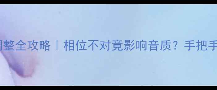 图片 汽车音响相位调整全攻略｜相位不对竟影响音质？手把手教你正确调试1