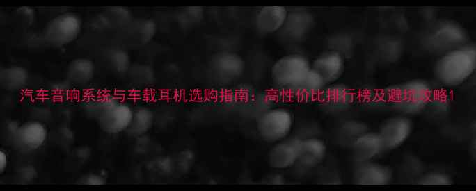 图片 汽车音响系统与车载耳机选购指南：高性价比排行榜及避坑攻略1