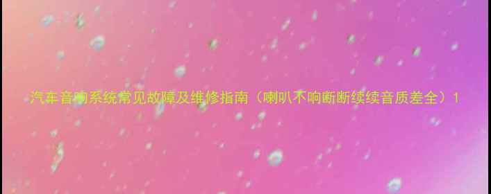 图片 汽车音响系统常见故障及维修指南（喇叭不响断断续续音质差全）1