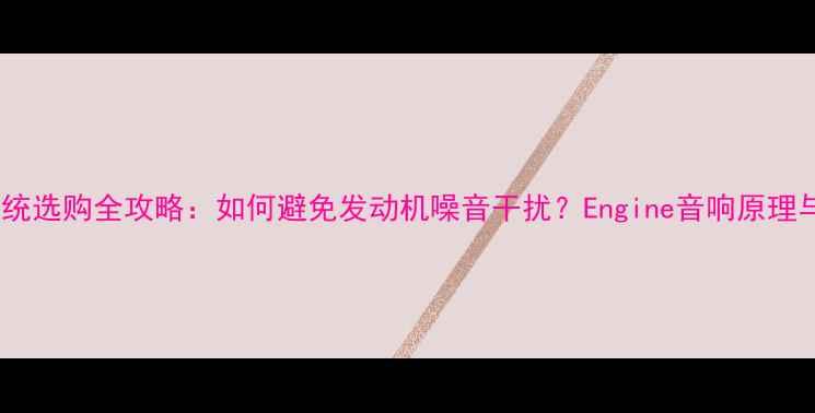 图片 汽车音响系统选购全攻略：如何避免发动机噪音干扰？Engine音响原理与避坑指南2