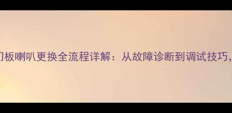 图片 汽车音响维修汽车门板喇叭更换全流程详解：从故障诊断到调试技巧，一篇搞定所有问题