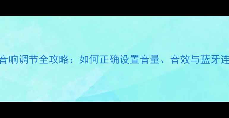 图片 汽车音响调节全攻略：如何正确设置音量、音效与蓝牙连接？
