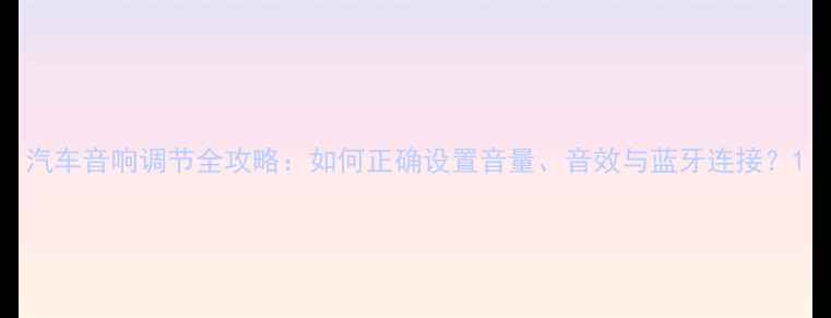 图片 汽车音响调节全攻略：如何正确设置音量、音效与蓝牙连接？1
