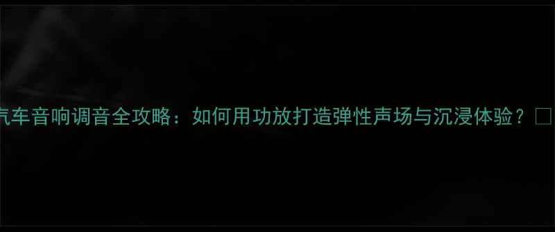 图片 汽车音响调音全攻略：如何用功放打造弹性声场与沉浸体验？🔊1