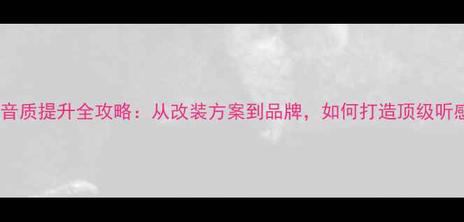 图片 汽车音响音质提升全攻略：从改装方案到品牌，如何打造顶级听感体验？1
