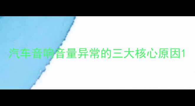 图片 汽车音响音量异常的三大核心原因1