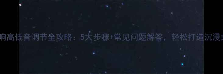 图片 汽车音响高低音调节全攻略：5大步骤+常见问题解答，轻松打造沉浸式听感1