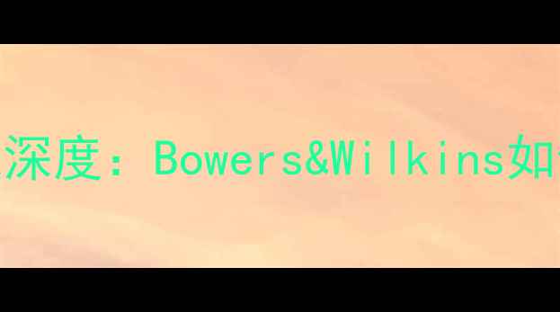 图片 沃尔沃汽车音响系统深度：Bowers&Wilkins如何打造顶级听觉盛宴