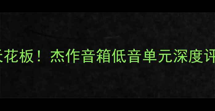 图片 沉浸式低音天花板！杰作音箱低音单元深度评测+选购指南