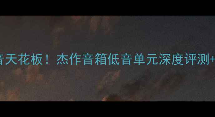 图片 沉浸式低音天花板！杰作音箱低音单元深度评测+选购指南1