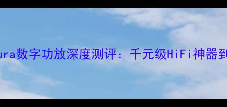 图片 沉浸式听感Aura数字功放深度测评：千元级HiFi神器到底值不值？2