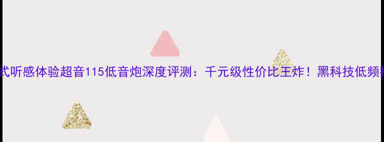 图片 沉浸式听感体验超音115低音炮深度评测：千元级性价比王炸！黑科技低频技术2