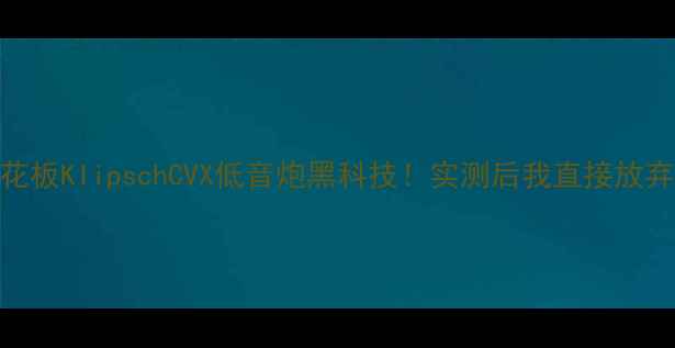 图片 沉浸式听感天花板KlipschCVX低音炮黑科技！实测后我直接放弃原车音响了！