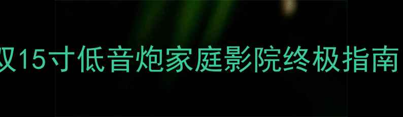 图片 沉浸式听感！双15寸低音炮家庭影院终极指南｜附避坑清单2