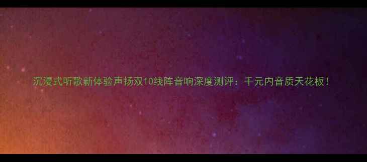 图片 沉浸式听歌新体验声扬双10线阵音响深度测评：千元内音质天花板！
