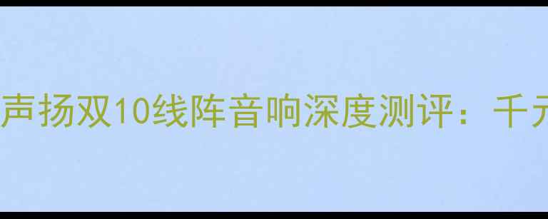 图片 沉浸式听歌新体验声扬双10线阵音响深度测评：千元内音质天花板！2
