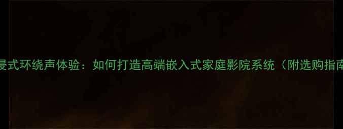 图片 沉浸式环绕声体验：如何打造高端嵌入式家庭影院系统（附选购指南）