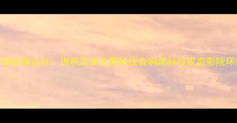 图片 沉浸式环绕音箱设计：偶极双单元黑科技音响黑科技家庭影院环绕声系统
