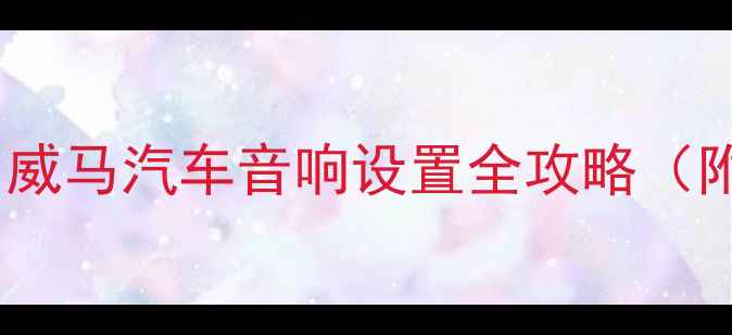图片 沉浸式车载音乐体验｜威马汽车音响设置全攻略（附调校技巧&避坑指南）