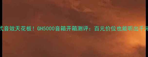 图片 沉浸式音效天花板！GH5000音箱开箱测评：百元价位也能听出千元品质