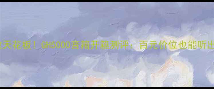 图片 沉浸式音效天花板！GH5000音箱开箱测评：百元价位也能听出千元品质2