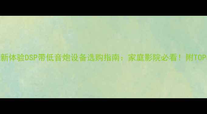 图片 沉浸式音效新体验DSP带低音炮设备选购指南：家庭影院必看！附TOP5推荐型号1
