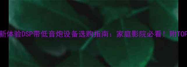 图片 沉浸式音效新体验DSP带低音炮设备选购指南：家庭影院必看！附TOP5推荐型号2