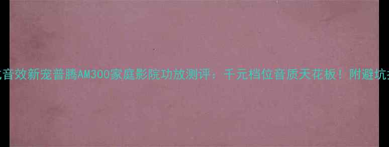 图片 沉浸式音效新宠普腾AM300家庭影院功放测评：千元档位音质天花板！附避坑指南🎶