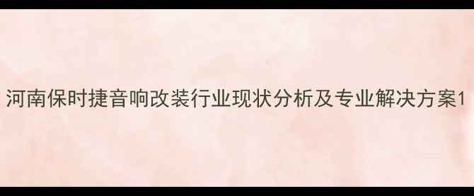 图片 河南保时捷音响改装行业现状分析及专业解决方案1