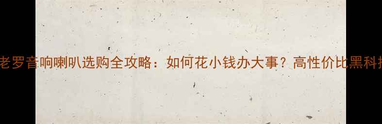 图片 河南老罗音响喇叭选购全攻略：如何花小钱办大事？高性价比黑科技！1
