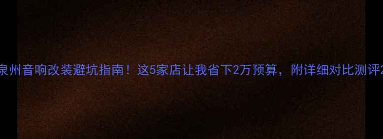 图片 泉州音响改装避坑指南！这5家店让我省下2万预算，附详细对比测评2