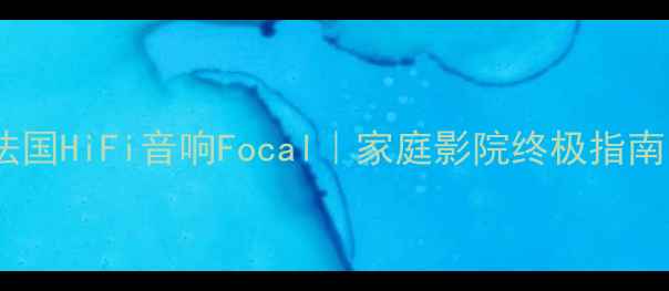 图片 法国HiFi音响Focal｜家庭影院终极指南1