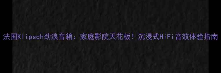 图片 法国Klipsch劲浪音箱：家庭影院天花板！沉浸式HiFi音效体验指南