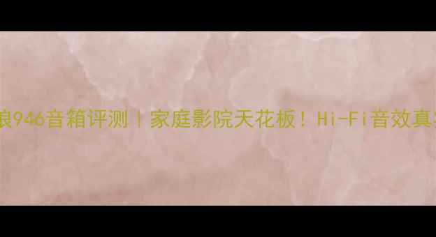 图片 法国劲浪946音箱评测｜家庭影院天花板！Hi-Fi音效真实还原2
