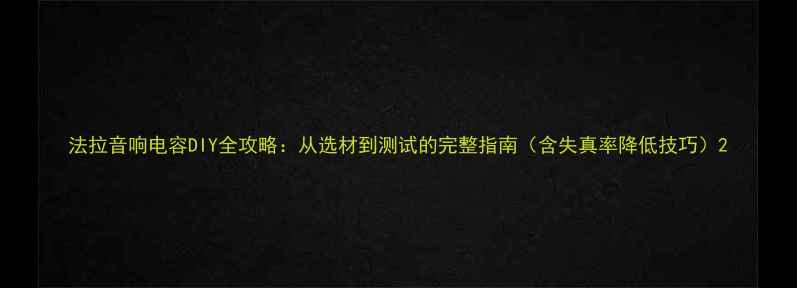 图片 法拉音响电容DIY全攻略：从选材到测试的完整指南（含失真率降低技巧）2