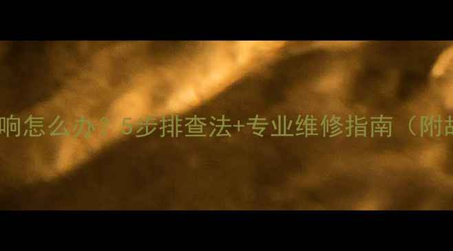 图片 派力奥喇叭不响怎么办？5步排查法+专业维修指南（附故障率统计）2