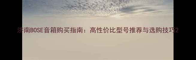 图片 济南BOSE音箱购买指南：高性价比型号推荐与选购技巧2