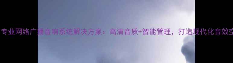 图片 济南专业网络广播音响系统解决方案：高清音质+智能管理，打造现代化音效空间2