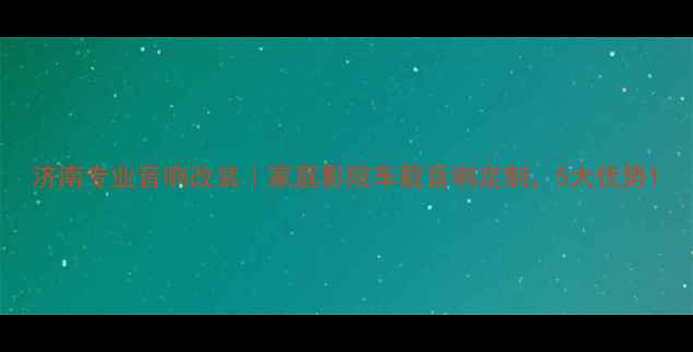图片 济南专业音响改装｜家庭影院车载音响定制，5大优势1