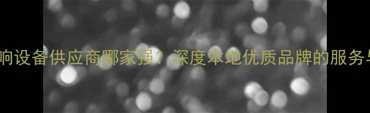 图片 济南专业音响设备供应商哪家强？深度本地优质品牌的服务与技术优势1