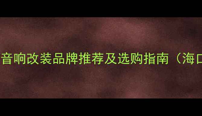图片 海南权威汽车音响改装品牌推荐及选购指南（海口三亚琼海）1
