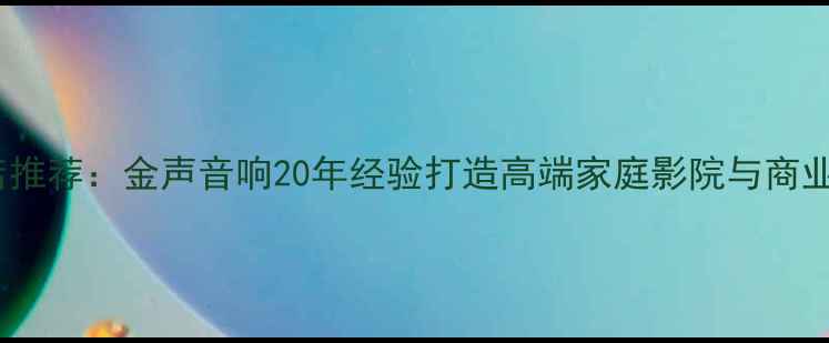 图片 海口专业音响店推荐：金声音响20年经验打造高端家庭影院与商业音响解决方案1