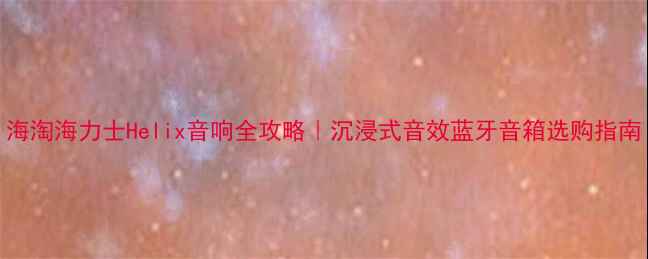 图片 海淘海力士Helix音响全攻略｜沉浸式音效蓝牙音箱选购指南