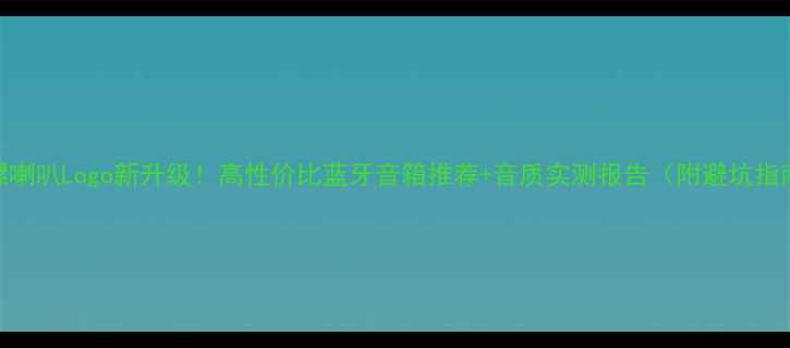 图片 海螺喇叭Logo新升级！高性价比蓝牙音箱推荐+音质实测报告（附避坑指南）