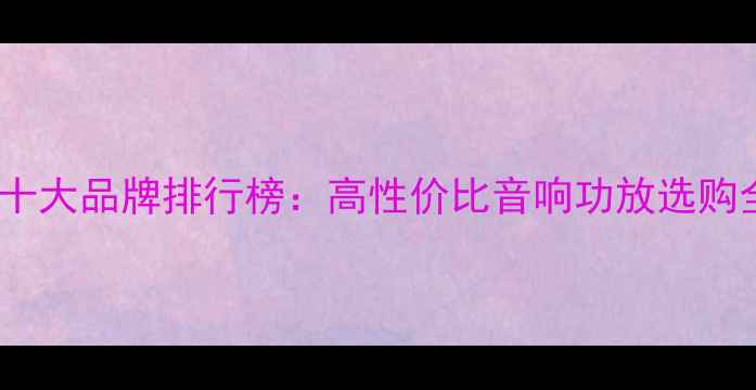 图片 淘宝功放十大品牌排行榜：高性价比音响功放选购全攻略🔥2