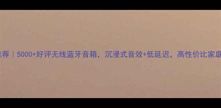 图片 淘宝音响推荐｜5000+好评无线蓝牙音箱，沉浸式音效+低延迟，高性价比家庭影院神器1