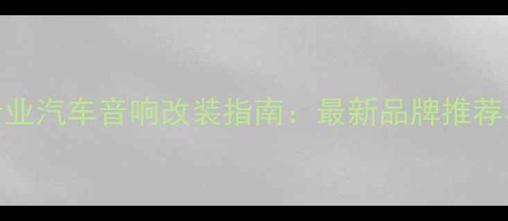 图片 深圳专业汽车音响改装指南：最新品牌推荐与技术