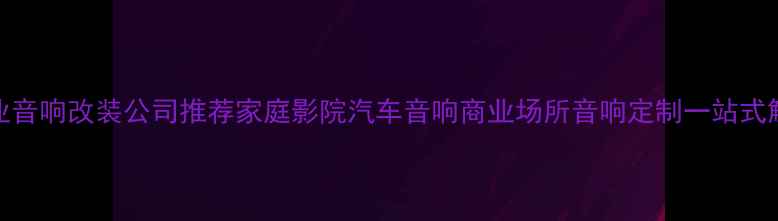 图片 深圳专业音响改装公司推荐家庭影院汽车音响商业场所音响定制一站式解决方案