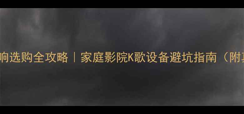 图片 深圳专业音响选购全攻略｜家庭影院K歌设备避坑指南（附真实案例）1